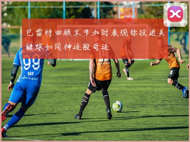 巴雷特回顾末节加时表现称投进关键球如同神迹般奇迹