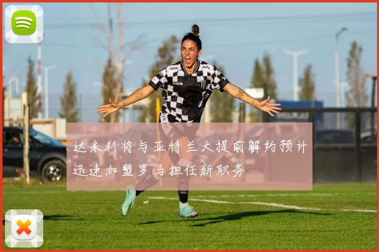 达米科将与亚特兰大提前解约预计迅速加盟罗马担任新职务