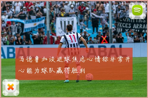 马德鲁加谈进球焦虑心情称非常开心能为球队赢得胜利