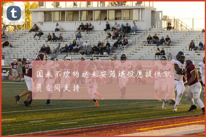 国米不续约达米安若退役愿提供职员合同支持