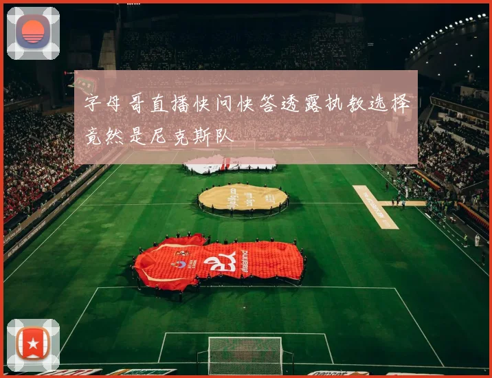 字母哥直播快问快答透露执教选择竟然是尼克斯队