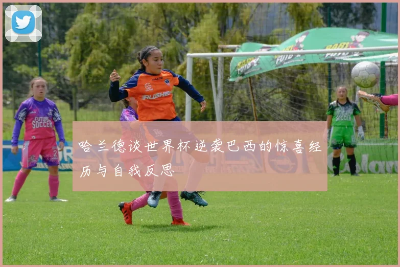 哈兰德谈世界杯逆袭巴西的惊喜经历与自我反思