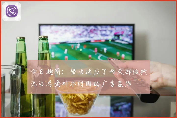 今日趣图：努力适应了两天却依然无法忍受补水时间的广告轰炸