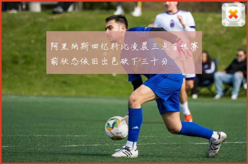 阿里纳斯回忆科比凌晨三点苦练赛前状态依旧出色砍下三十分