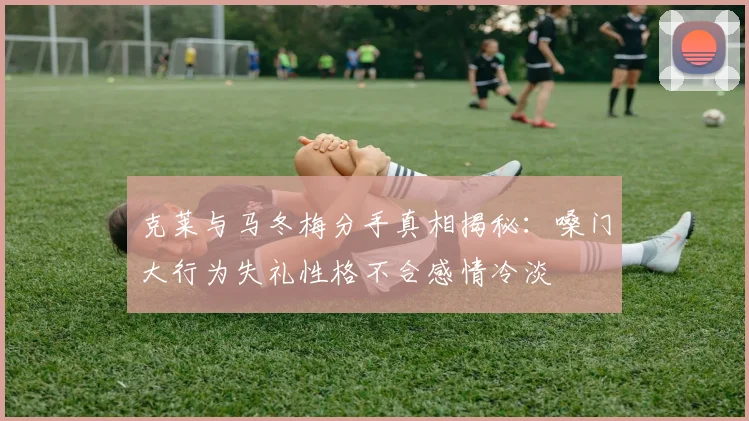 克莱与马冬梅分手真相揭秘：嗓门大行为失礼性格不合感情冷淡