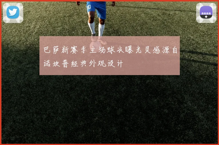 巴萨新赛季主场球衣曝光灵感源自诺坎普经典外观设计