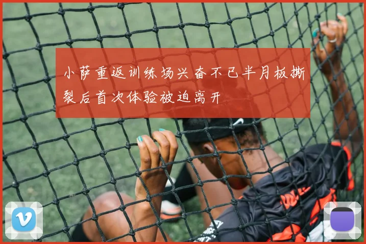 小萨重返训练场兴奋不已半月板撕裂后首次体验被迫离开