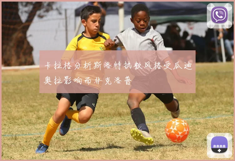 卡拉格分析斯洛特执教风格受瓜迪奥拉影响而非克洛普