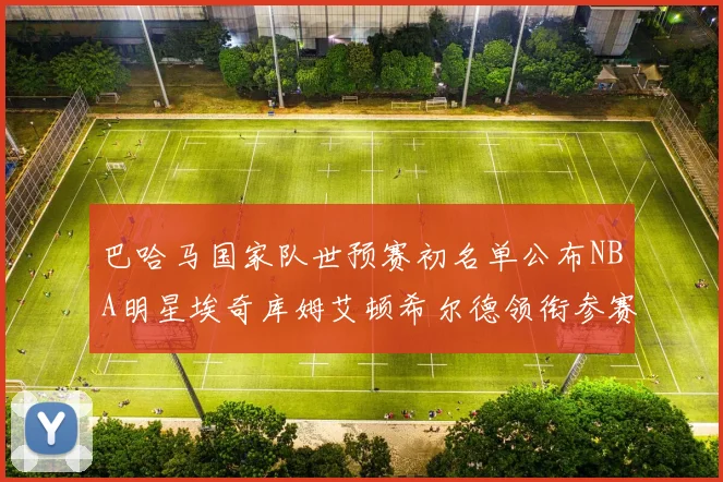 巴哈马国家队世预赛初名单公布NBA明星埃奇库姆艾顿希尔德领衔参赛阵容