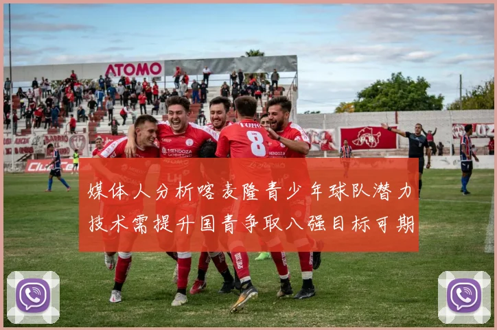 媒体人分析喀麦隆青少年球队潜力技术需提升国青争取八强目标可期