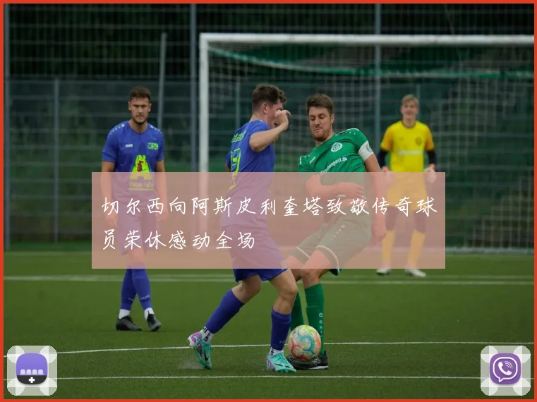 切尔西向阿斯皮利奎塔致敬传奇球员荣休感动全场