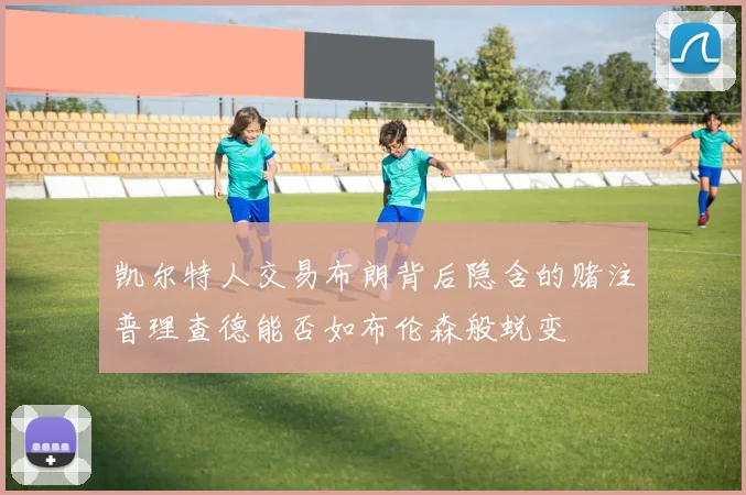 凯尔特人交易布朗背后隐含的赌注普理查德能否如布伦森般蜕变