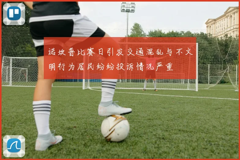 诺坎普比赛日引发交通混乱与不文明行为居民纷纷投诉情况严重