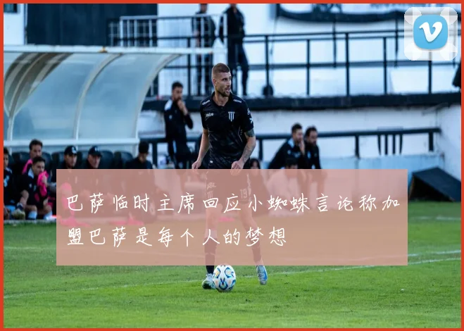 巴萨临时主席回应小蜘蛛言论称加盟巴萨是每个人的梦想