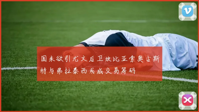 国米欲引尤文后卫坎比亚索奥古斯特与弗拉泰西或成交易筹码