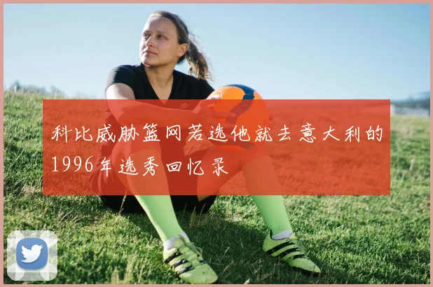 科比威胁篮网若选他就去意大利的1996年选秀回忆录