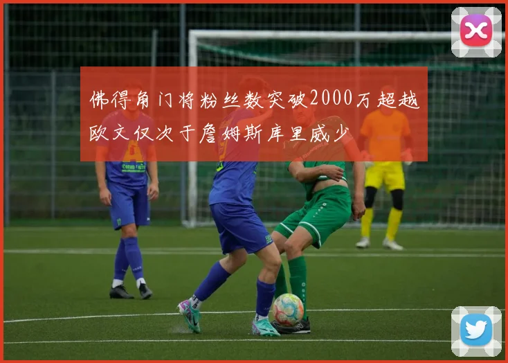 佛得角门将粉丝数突破2000万超越欧文仅次于詹姆斯库里威少