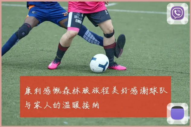 康利感慨森林狼旅程美好感谢球队与家人的温暖接纳