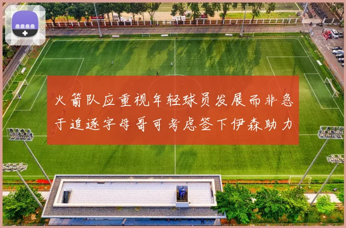 火箭队应重视年轻球员发展而非急于追逐字母哥可考虑签下伊森助力成长