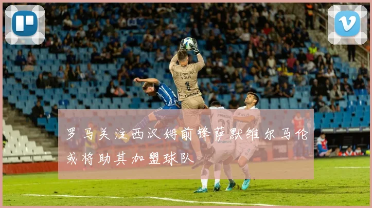 罗马关注西汉姆前锋萨默维尔马伦或将助其加盟球队