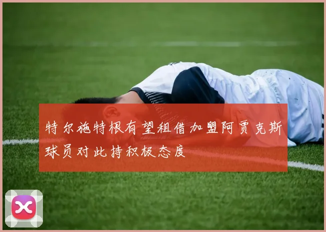特尔施特根有望租借加盟阿贾克斯球员对此持积极态度