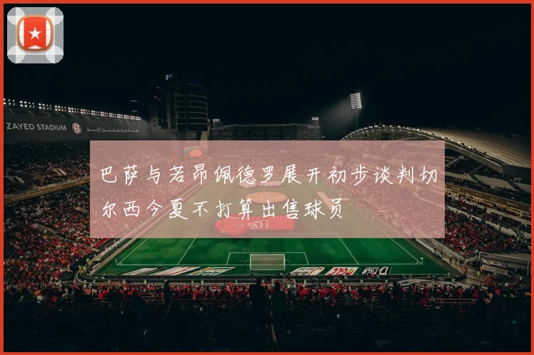 巴萨与若昂佩德罗展开初步谈判切尔西今夏不打算出售球员