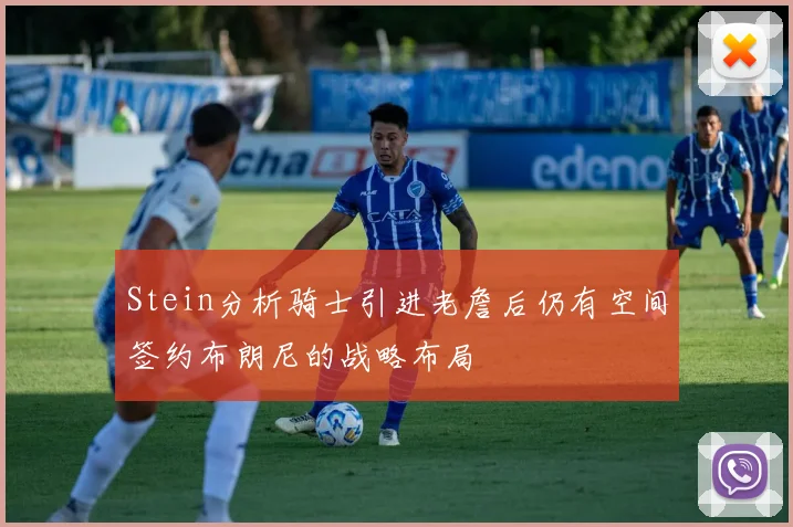 Stein分析骑士引进老詹后仍有空间签约布朗尼的战略布局