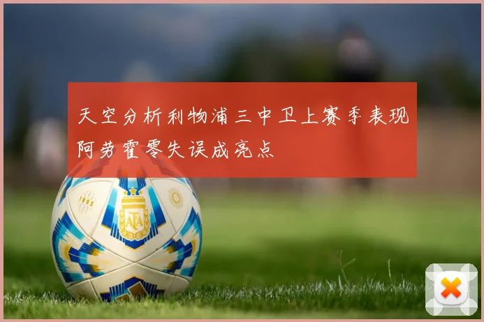天空分析利物浦三中卫上赛季表现阿劳霍零失误成亮点